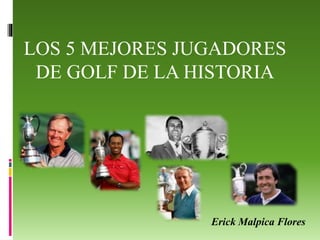 LOS 5 MEJORES JUGADORES
DE GOLF DE LA HISTORIA
Erick Malpica Flores
 