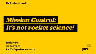 Mission Control:
It's not rocket science!
Erick Mohr
@erickmohr
PwC's Experience Centre
UX Australia 2018
 