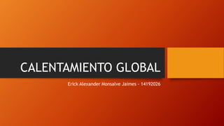 CALENTAMIENTO GLOBAL
Erick Alexander Monsalve Jaimes - 14192026
 