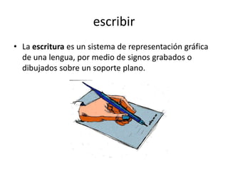 escribirLa escritura es un sistema de representación gráfica de una lengua, por medio de signos grabados o dibujados sobre un soporte plano.