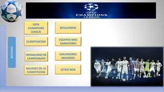 BOTONES
UEFA
CHAMPIONS
LEAGUE
CLASIFICACION
MODALIDAD DE
CAMPEONATO
RESULTADOS
EQUIPOS MAS
GANADORES
GOLEADORES
MAXIMOS
SITIOS WEBBALONES DE LA
COMPETICION
 