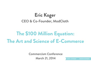 Eric Koger 
CEO & Co-Founder, ModCloth
The $100 Million Equation:
The Art and Science of E-Commerce
Commercism Conference
March 21, 2014
 