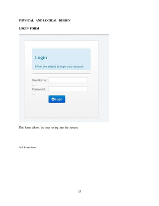 17
PHYSICAL AND LOGICAL DESIGN
LOGIN FORM
This form allows the user to log into the system.
Fig 5.4 Login Form
 