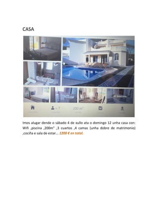 CASA
Imos alugar dende o sábado 4 de xullo ata o domingo 12 unha casa con:
Wifi ,piscina ,200m” ,3 cuartos ,4 camas (unha dobre de matrimonio)
,cociña e sala de estar...
 