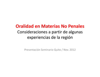 Oralidad en Materias No Penales
Consideraciones a partir de algunas 
                  p           g
     experiencias de la región

   Presentación Seminario Quito / Nov. 2012
 