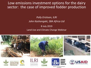 Low emissions investment options for the dairy
sector: the case of improved fodder production
Polly Ericksen, ILRI
John Kashangaki, SBA Africa Ltd
8 July 2019
Land Use and Climate Change Webinar
 