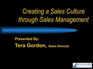 Creating a Sales Culture through Sales Management Presented By: Tera Gordon,   Sales Director 