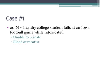 Case #1
• 20 M - healthy college student falls at an Iowa
football game while intoxicated
▫ Unable to urinate
▫ Blood at meatus
 