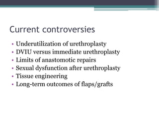 Current controversies
• Underutilization of urethroplasty
• DVIU versus immediate urethroplasty
• Limits of anastomotic repairs
• Sexual dysfunction after urethroplasty
• Tissue engineering
• Long-term outcomes of flaps/grafts
 