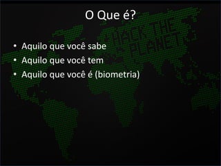 O Que é?

• Aquilo que você sabe
• Aquilo que você tem
• Aquilo que você é (biometria)
 