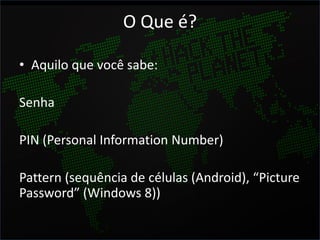 O Que é?

• Aquilo que você sabe:

Senha

PIN (Personal Information Number)

Pattern (sequência de células (Android), “Picture
Password” (Windows 8))
 
