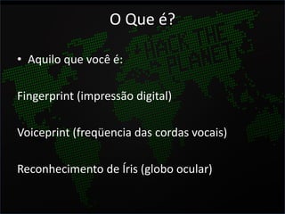 O Que é?

• Aquilo que você é:

Fingerprint (impressão digital)

Voiceprint (freqüencia das cordas vocais)

Reconhecimento de Íris (globo ocular)
 