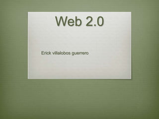 Web 2.0
Erick villalobos guerrero
 