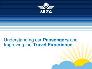 To represent, lead and serve the airline industry
Understanding our Passengers and
Improving the Travel Experience
 