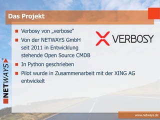 www.netways.de
Verbosy von „verbose“
Von der NETWAYS GmbH
seit 2011 in Entwicklung
stehende Open Source CMDB
In Python geschrieben
Pilot wurde in Zusammenarbeit mit der XING AG
entwickelt
Das Projekt
 
