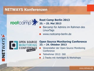 www.netways.de
Root Camp Berlin 2013
25. – 25. Mai 2013
Barcamp für Admins im Rahmen des
LinuxTags
www.rootcamp-berlin.de
Open Source Monitoring Conference
23. – 24. Oktober 2013
Veranstalter der Open Source Monitoring
Conference
Teilnehmer 2012: 260
2 Tracks mit Vorträgen & Workshops
NETWAYS Konferenzen
 