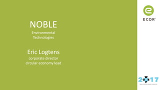 Watch your
world become
circular
NOBLE
Environmental
Technologies
Eric Logtens
corporate director
circular economy lead
 