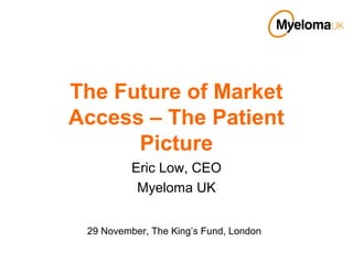 The Future of Market
Access – The Patient
      Picture
          Eric Low, CEO
           Myeloma UK


 29 November, The King’s Fund, London
 