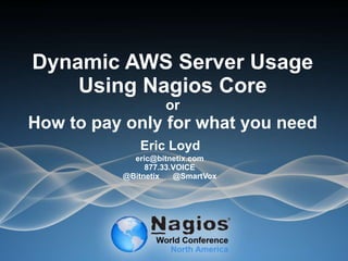 Dynamic AWS Server Usage
Using Nagios Core
or
How to pay only for what you need
Eric Loyd
eric@bitnetix.com
877.33.VOICE
@Bitnetix @SmartVox
 