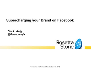 Supercharging your Brand on Facebook


Eric Ludwig
@thesemninja




               Confidential and Restricted. Rosetta Stone Ltd. 2012
 