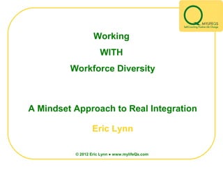 Working
                     WITH
         Workforce Diversity



A Mindset Approach to Real Integration

                 Eric Lynn

          © 2012 Eric Lynn ● www.mylifeQs.com
 