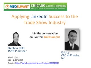 Applying LinkedIn Success to the Trade Show IndustryJoin the conversationon Twitter: #mtosummit Stephen NoldTSNN Publisher Eric LyCEO at Presdo, Inc. March 1, 2011  1.00 – 2.00PM EST Register: https://www1.gotomeeting.com/register/388928817 