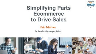 Simplifying Parts
Ecommerce
to Drive Sales
Eric Marlan
Sr. Product Manager, Mize
 