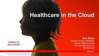 Copyright © 2013, Oracle and/or its affiliates. All rights reserved.1
Eric Mann
Director, Product Marketing
Oracle Health Sciences
eric.mann@oracle.com
@ericmannsf
Healthcare in the Cloud
 
