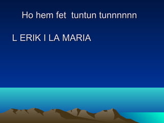 Ho hem fet tuntun tunnnnnn
L ERIK I LA MARIA

 