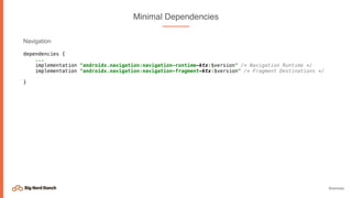 @emmax
Minimal Dependencies
Navigation
dependencies {
...
implementation "androidx.navigation:navigation-runtime-ktx:$version" /* Navigation Runtime */ 
implementation "androidx.navigation:navigation-fragment-ktx:$version" /* Fragment Destinations */
}
 