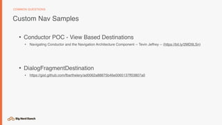 • Conductor POC - View Based Destinations
• Navigating Conductor and the Navigation Architecture Component -- Tevin Jeffrey -- (https://bit.ly/2MD9LSn)
• DialogFragmentDestination
• https://gist.github.com/fbarthelery/ad0062a88875b46e0065137ff03807a0
COMMON QUESTIONS
Custom Nav Samples
 