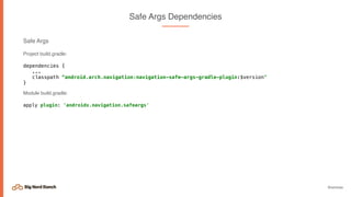 @emmax
Safe Args Dependencies
Safe Args
Project build.gradle:
dependencies {
...
classpath “android.arch.navigation:navigation-safe-args-gradle-plugin:$version"
}
Module build.gradle:
apply plugin: 'androidx.navigation.safeargs'
 