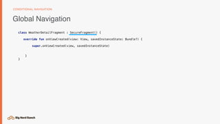 Global Navigation
CONDITIONAL NAVIGATION
class WeatherDetailFragment : SecureFragment() {
override fun onViewCreated(view: View, savedInstanceState: Bundle?) {
super.onViewCreated(view, savedInstanceState)
}
}
 