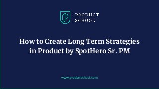 www.productschool.com
How to Create Long Term Strategies
in Product by SpotHero Sr. PM
 