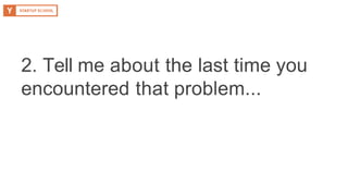 2. Tell me about the last time you
encountered that problem...
 