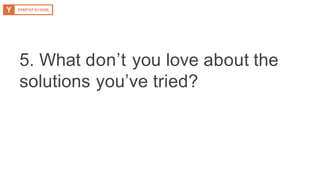 5. What don’t you love about the
solutions you’ve tried?
 