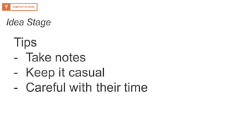 Tips
- Take notes
- Keep it casual
- Careful with their time
Idea Stage
 