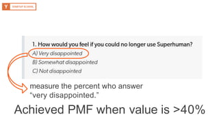 measure the percent who answer
“very disappointed.”
Achieved PMF when value is >40%
 