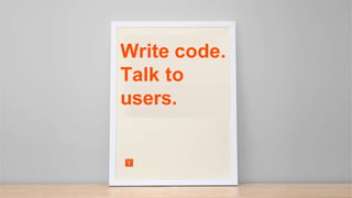 Write code.
Talk to
users.
 