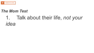1. Talk about their life, not your
idea
The Mom Test
 