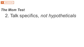 2. Talk specifics, not hypotheticals
The Mom Test
 