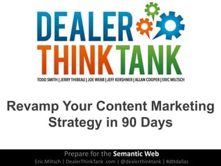 Revamp Your Content Marketing
Strategy in 90 Days
Prepare for the Semantic Web
Eric Miltsch | DealerThinkTank .com | @dealerthinktank | #dttdallas

 