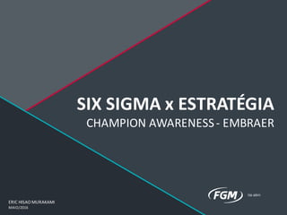 SIX	SIGMA	x	ESTRATÉGIA
CHAMPION	AWARENESS	- EMBRAER
ERIC	HISAO	MURAKAMI
MAIO/2016
 
