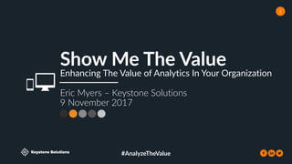 Keystone Solutions
#AnalyzeTheValue
1
Show Me The Value
Enhancing The Value of Analytics In Your Organization
Eric Myers – Keystone Solutions
9 November 2017
 