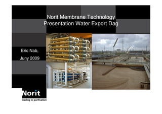 Norit Membrane Technology
            Presentation Water Export Dag




Eric Nab,
Juny 2009
 