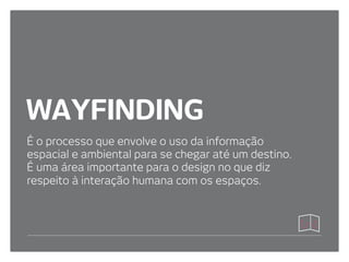 WAYFINDING
É o processo que envolve o uso da informação
espacial e ambiental para se chegar até um destino.
É uma área importante para o design no que diz
respeito à interação humana com os espaços.
 