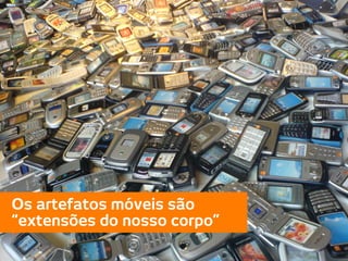 Os artefatos móveis são
“extensões do nosso corpo”
 