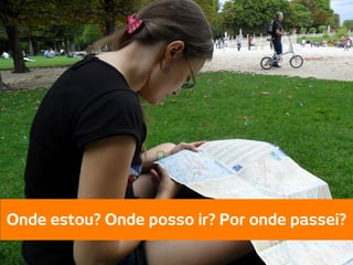 Onde estou? Onde posso ir? Por onde passei?
 