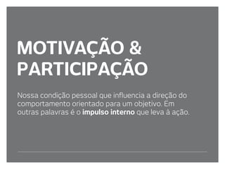 MOTIVAÇÃO &
PARTICIPAÇÃO
Nossa condição pessoal que influencia a direção do
comportamento orientado para um objetivo. Em
outras palavras é o impulso interno que leva à ação.
 