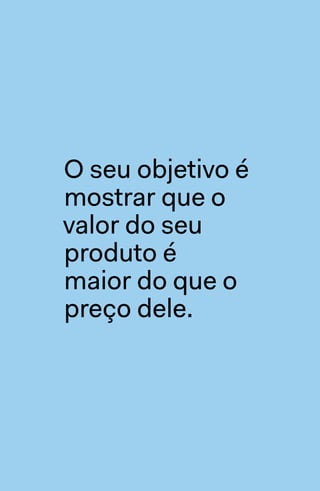 “Esperança não
é uma estratégia
de marketing.”
jeff walker
O seu objetivo é
mostrar que o
valor do seu
produto é
maior do que o
preço dele.
 